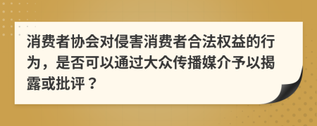 消费者协会对侵害消费者合法权益的行为，是否可以通过大众传播媒介予以揭露或批评？