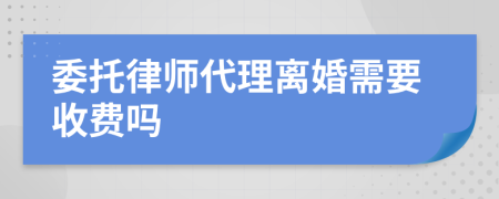 委托律师代理离婚需要收费吗