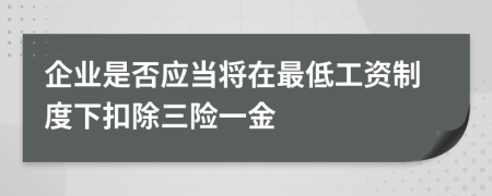 企业是否应当将在最低工资制度下扣除三险一金