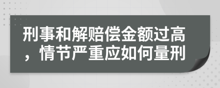 刑事和解赔偿金额过高，情节严重应如何量刑