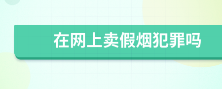 在网上卖假烟犯罪吗