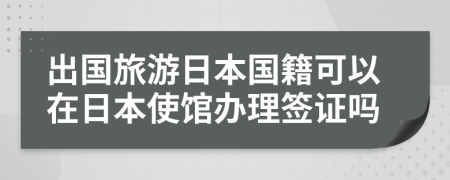 出国旅游日本国籍可以在日本使馆办理签证吗