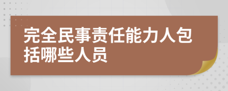 完全民事责任能力人包括哪些人员