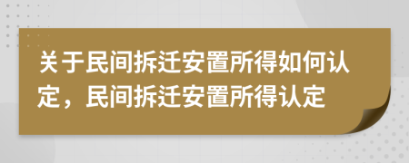 关于民间拆迁安置所得如何认定，民间拆迁安置所得认定