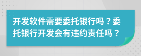 开发软件需要委托银行吗？委托银行开发会有违约责任吗？