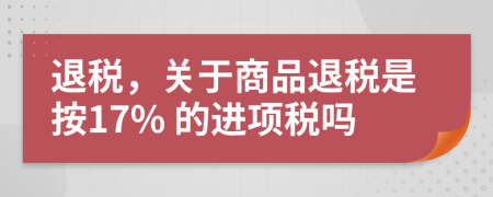 退税，关于商品退税是按17% 的进项税吗