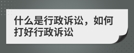 什么是行政诉讼，如何打好行政诉讼