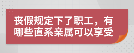 丧假规定下了职工，有哪些直系亲属可以享受