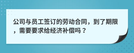 公司与员工签订的劳动合同，到了期限，需要要求给经济补偿吗？