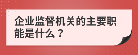 企业监督机关的主要职能是什么？