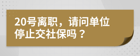 20号离职，请问单位停止交社保吗？