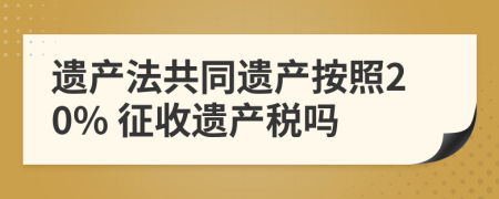 遗产法共同遗产按照20% 征收遗产税吗