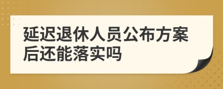 延迟退休人员公布方案后还能落实吗