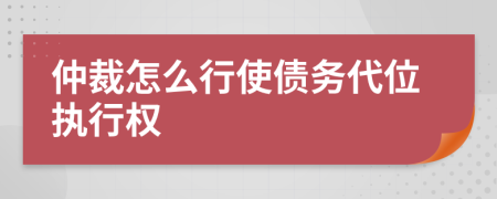 仲裁怎么行使债务代位执行权