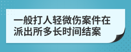 一般打人轻微伤案件在派出所多长时间结案