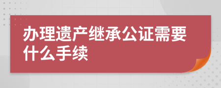 办理遗产继承公证需要什么手续