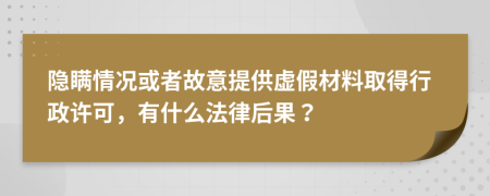 隐瞒情况或者故意提供虚假材料取得行政许可，有什么法律后果？