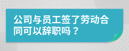 公司与员工签了劳动合同可以辞职吗？