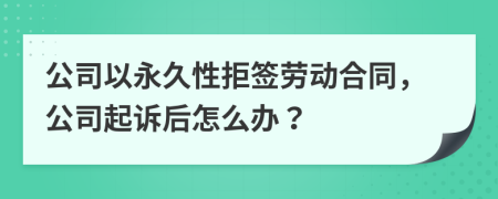 公司以永久性拒签劳动合同，公司起诉后怎么办？