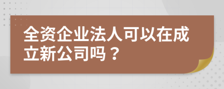 全资企业法人可以在成立新公司吗？