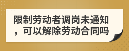 限制劳动者调岗未通知，可以解除劳动合同吗