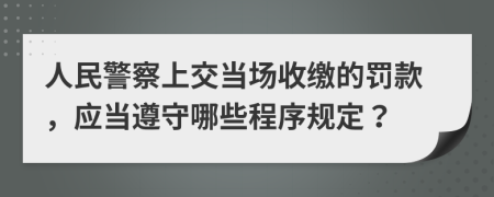  人民警察上交当场收缴的罚款，应当遵守哪些程序规定？