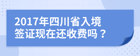 2017年四川省入境签证现在还收费吗？