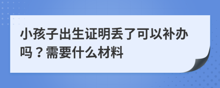 小孩子出生证明丢了可以补办吗？需要什么材料