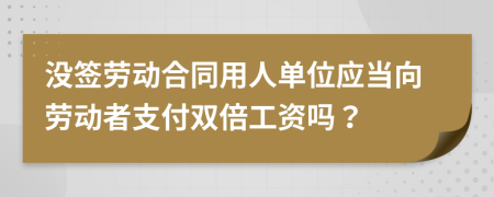 没签劳动合同用人单位应当向劳动者支付双倍工资吗？