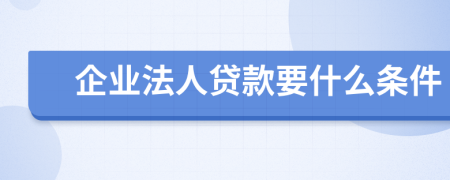 企业法人贷款要什么条件