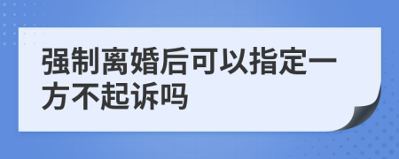 强制离婚后可以指定一方不起诉吗