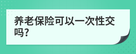 养老保险可以一次性交吗?