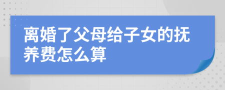 离婚了父母给子女的抚养费怎么算