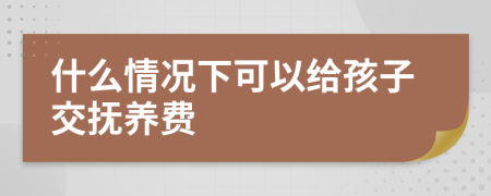 什么情况下可以给孩子交抚养费