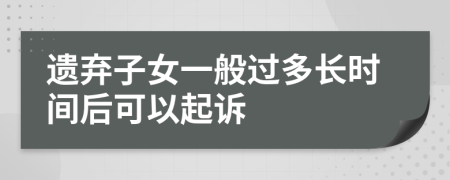 遗弃子女一般过多长时间后可以起诉