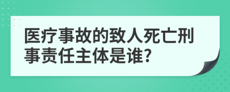 医疗事故的致人死亡刑事责任主体是谁?