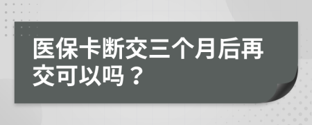 医保卡断交三个月后再交可以吗？