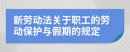 新劳动法关于职工的劳动保护与假期的规定