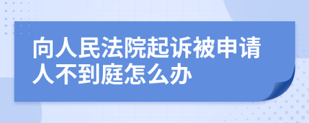 向人民法院起诉被申请人不到庭怎么办