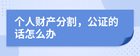 个人财产分割，公证的话怎么办