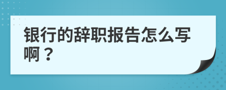 银行的辞职报告怎么写啊？