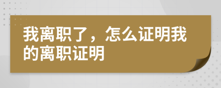 我离职了，怎么证明我的离职证明