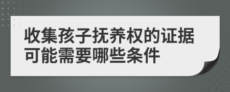 收集孩子抚养权的证据可能需要哪些条件