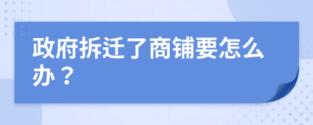 政府拆迁了商铺要怎么办？