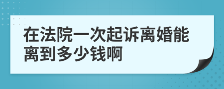 在法院一次起诉离婚能离到多少钱啊