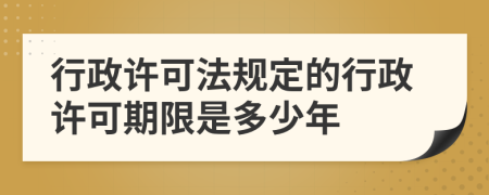 行政许可法规定的行政许可期限是多少年