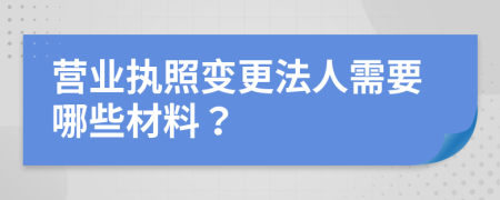 营业执照变更法人需要哪些材料？