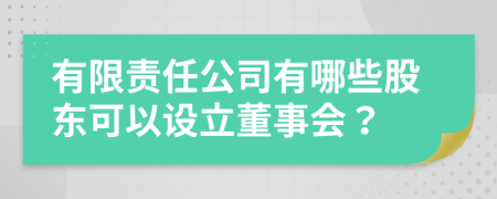 有限责任公司有哪些股东可以设立董事会？