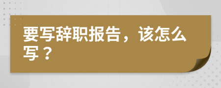 要写辞职报告，该怎么写？