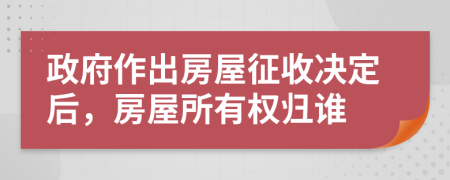 政府作出房屋征收决定后，房屋所有权归谁